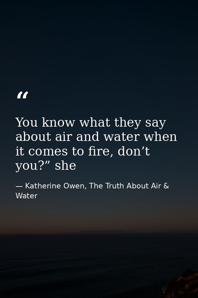 You know what they say about air and water when it comes to fire, don’t you?” she — Katherine Owen, The Truth About Air & Water