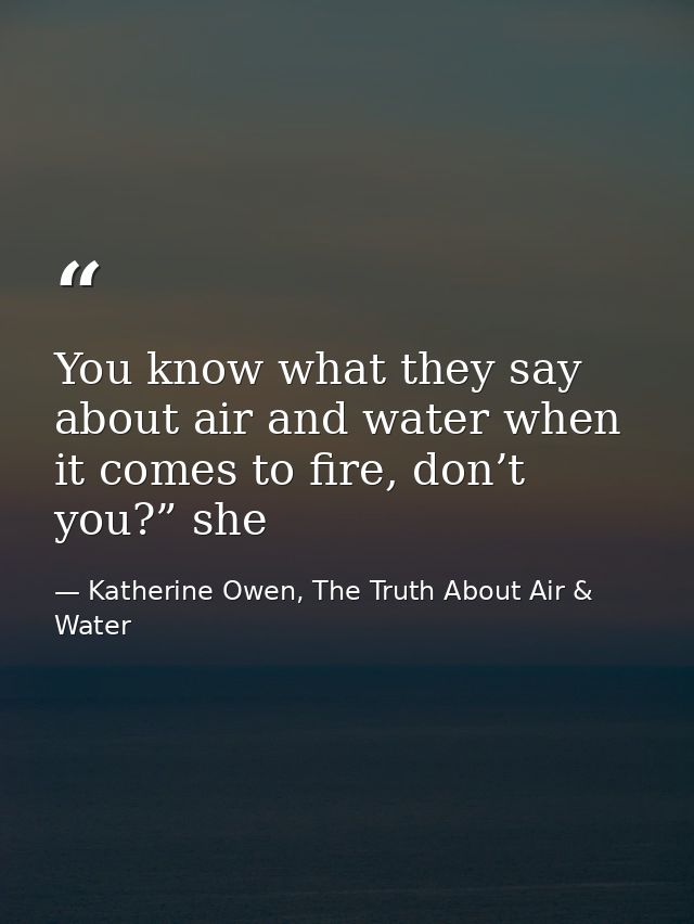 You know what they say about air and water when it comes to fire, don’t you?” she — Katherine Owen, The Truth About Air & Water
