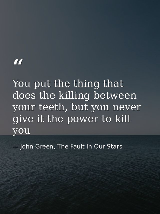 You put the thing that does the killing between your teeth, but you never give it the power to kill you — John Green, The Fault in Our Stars