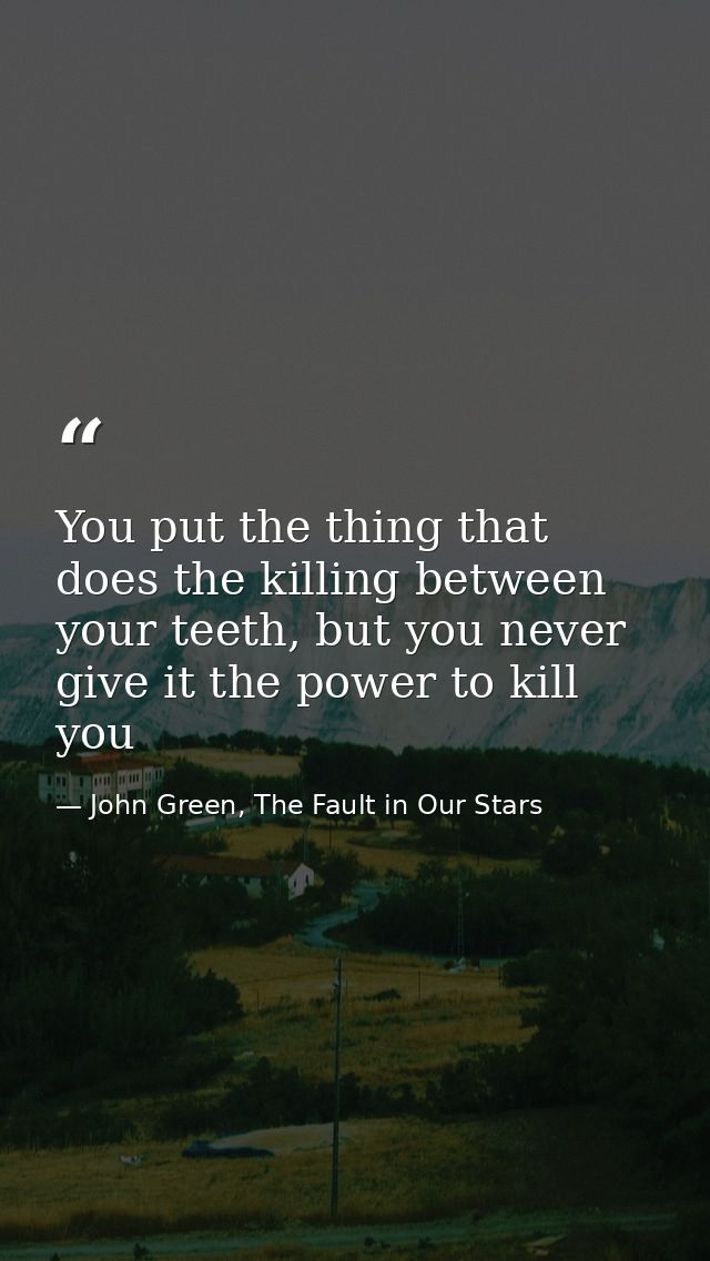 You put the thing that does the killing between your teeth, but you never give it the power to kill you — John Green, The Fault in Our Stars