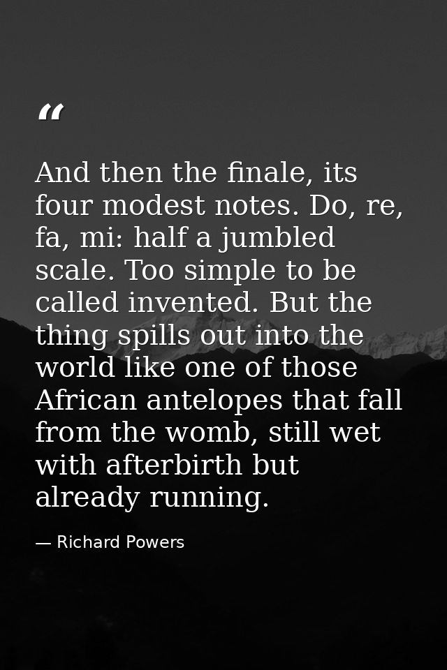 And then the finale, its four modest notes. Do, re, fa, mi: half a jumbled scale. Too simple to be called invented. But  — Richard Powers