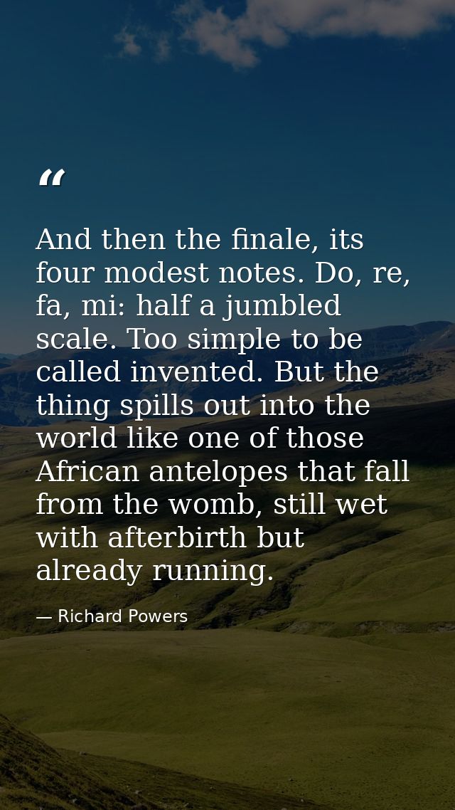 And then the finale, its four modest notes. Do, re, fa, mi: half a jumbled scale. Too simple to be called invented. But  — Richard Powers
