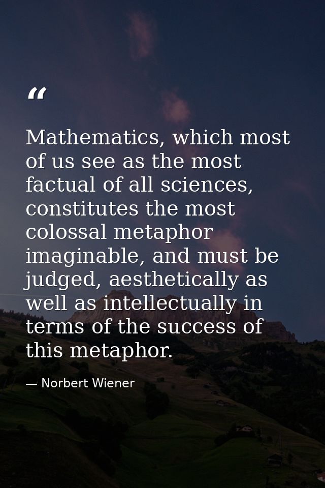 Mathematics, which most of us see as the most factual of all sciences, constitutes the most colossal metaphor imaginable — Norbert Wiener