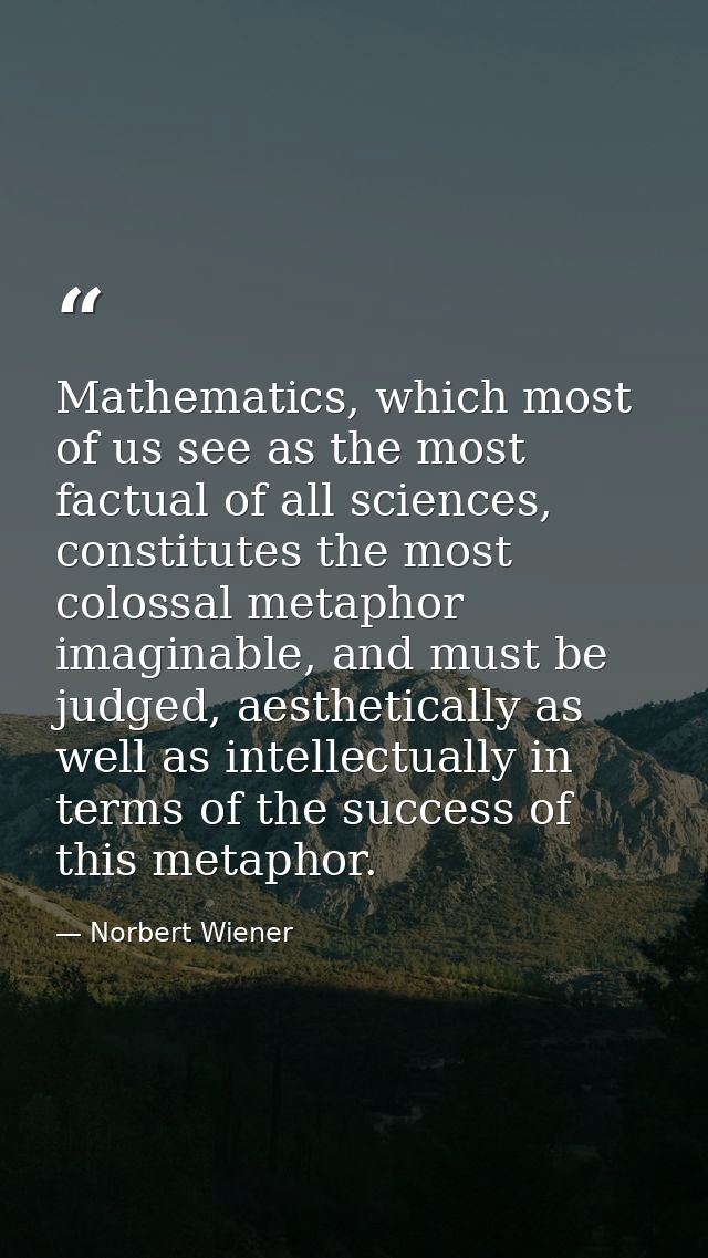 Mathematics, which most of us see as the most factual of all sciences, constitutes the most colossal metaphor imaginable — Norbert Wiener