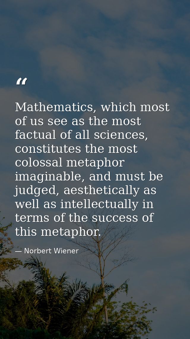 Mathematics, which most of us see as the most factual of all sciences, constitutes the most colossal metaphor imaginable — Norbert Wiener