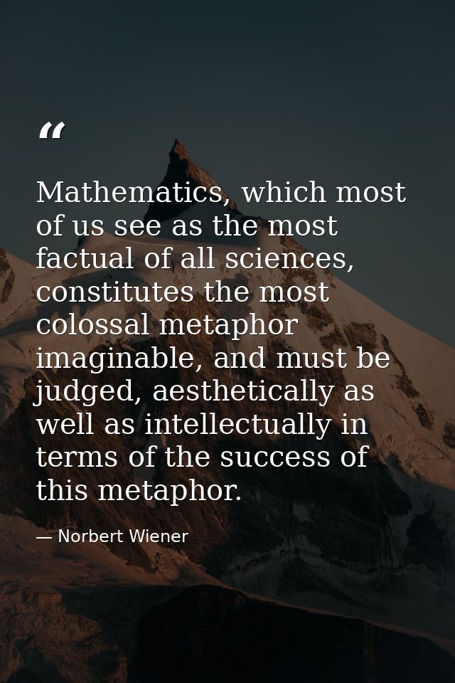 Mathematics, which most of us see as the most factual of all sciences, constitutes the most colossal metaphor imaginable — Norbert Wiener