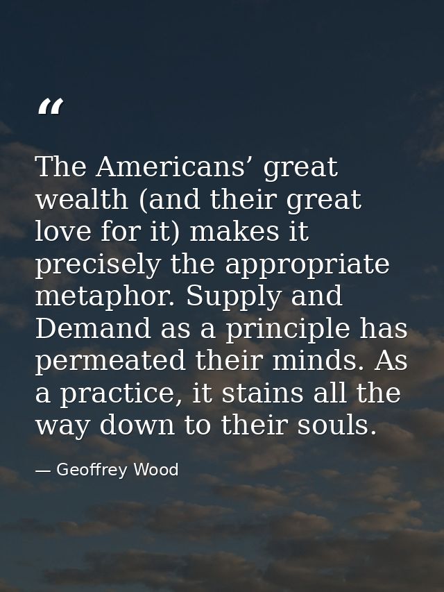The Americans’ great wealth (and their great love for it) makes it precisely the appropriate metaphor. Supply and Demand — Geoffrey Wood