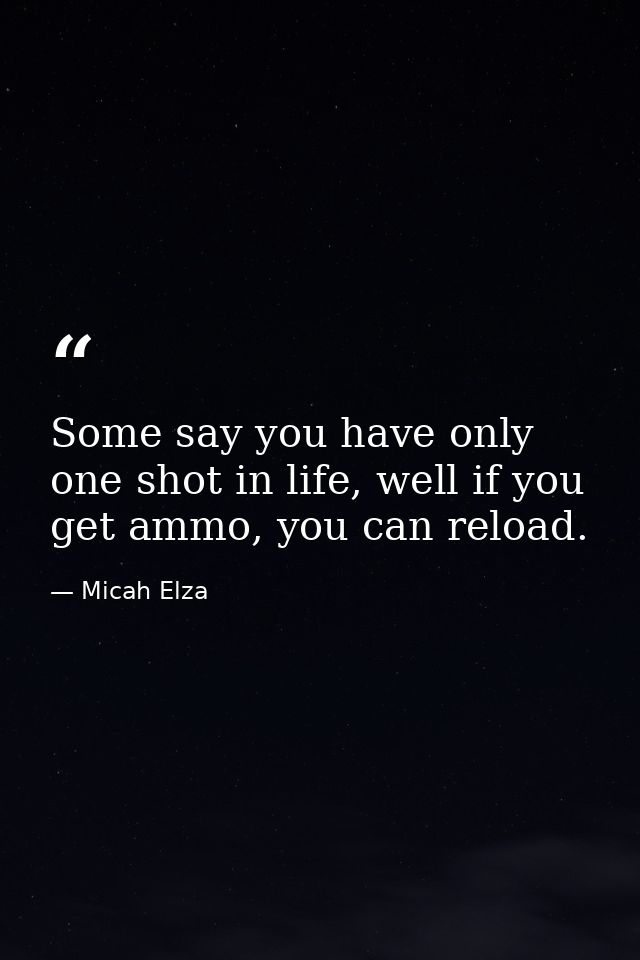 Some say you have only one shot in life, well if you get ammo, you can reload. — Micah Elza