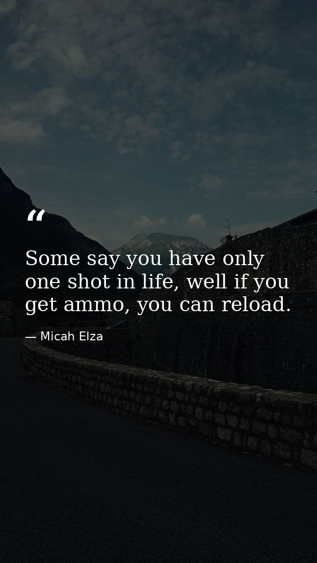 Some say you have only one shot in life, well if you get ammo, you can reload. — Micah Elza