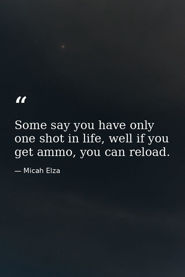 Some say you have only one shot in life, well if you get ammo, you can reload. — Micah Elza