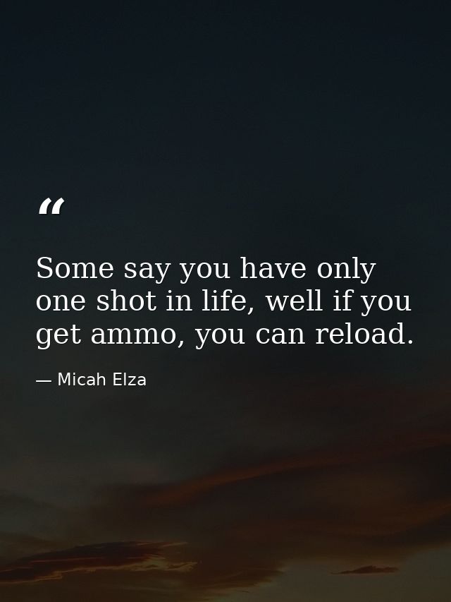 Some say you have only one shot in life, well if you get ammo, you can reload. — Micah Elza