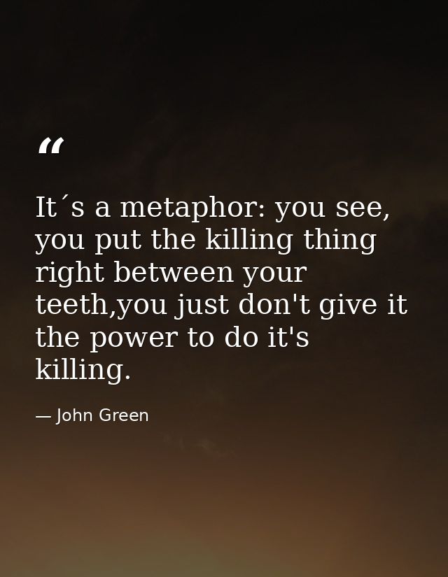 It´s a metaphor: you see, you put the killing thing right between your teeth,you just don't give it the power to do it's — John Green