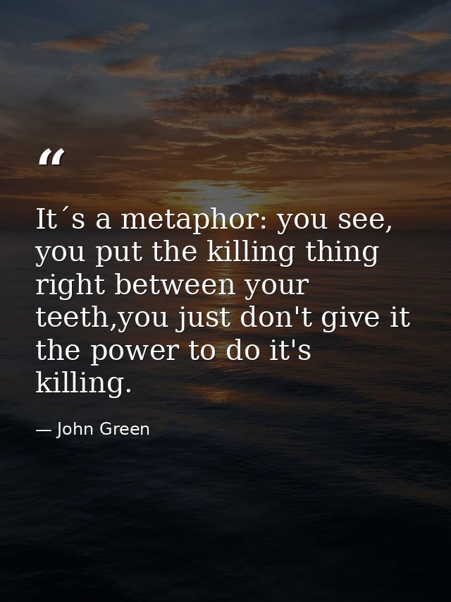 It´s a metaphor: you see, you put the killing thing right between your teeth,you just don't give it the power to do it's — John Green
