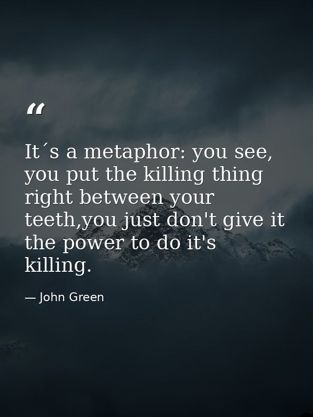 It´s a metaphor: you see, you put the killing thing right between your teeth,you just don't give it the power to do it's — John Green