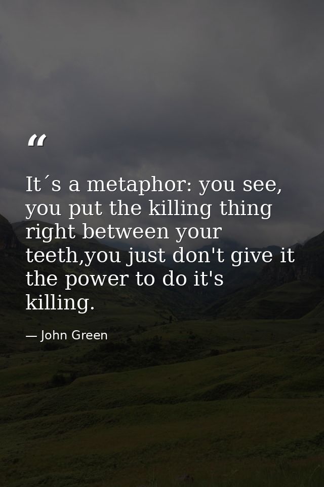 It´s a metaphor: you see, you put the killing thing right between your teeth,you just don't give it the power to do it's — John Green