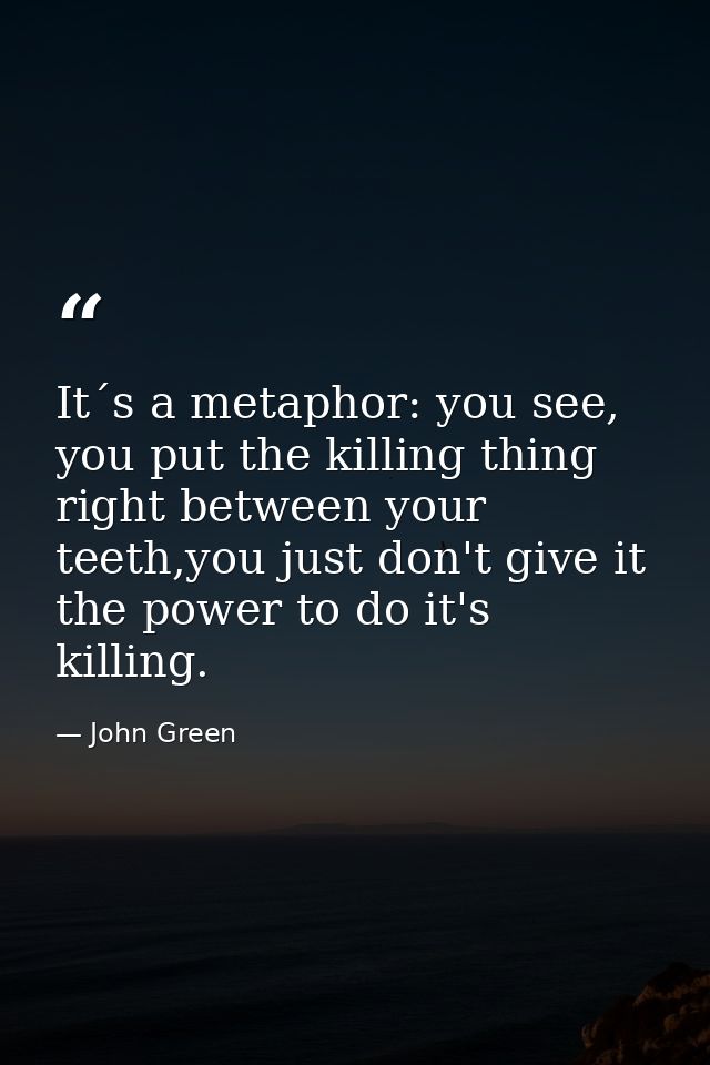 It´s a metaphor: you see, you put the killing thing right between your teeth,you just don't give it the power to do it's — John Green