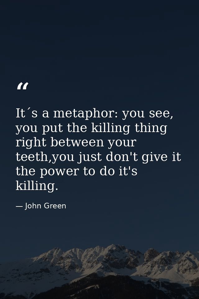 It´s a metaphor: you see, you put the killing thing right between your teeth,you just don't give it the power to do it's — John Green