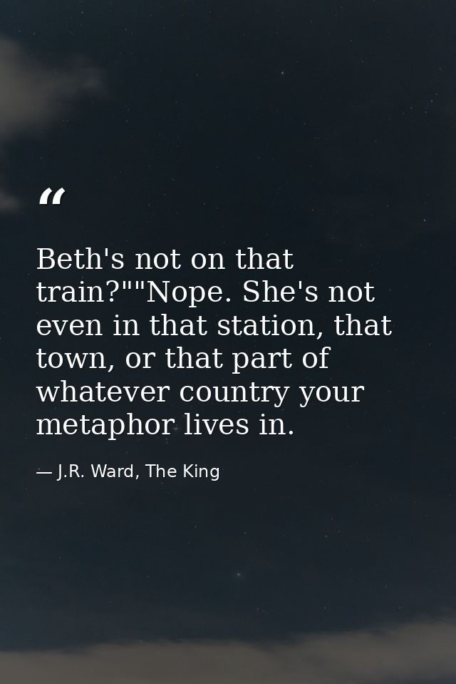 Beth's not on that train?""Nope. She's not even in that station, that town, or that part of whatever country your metaph — J.R. Ward, The King