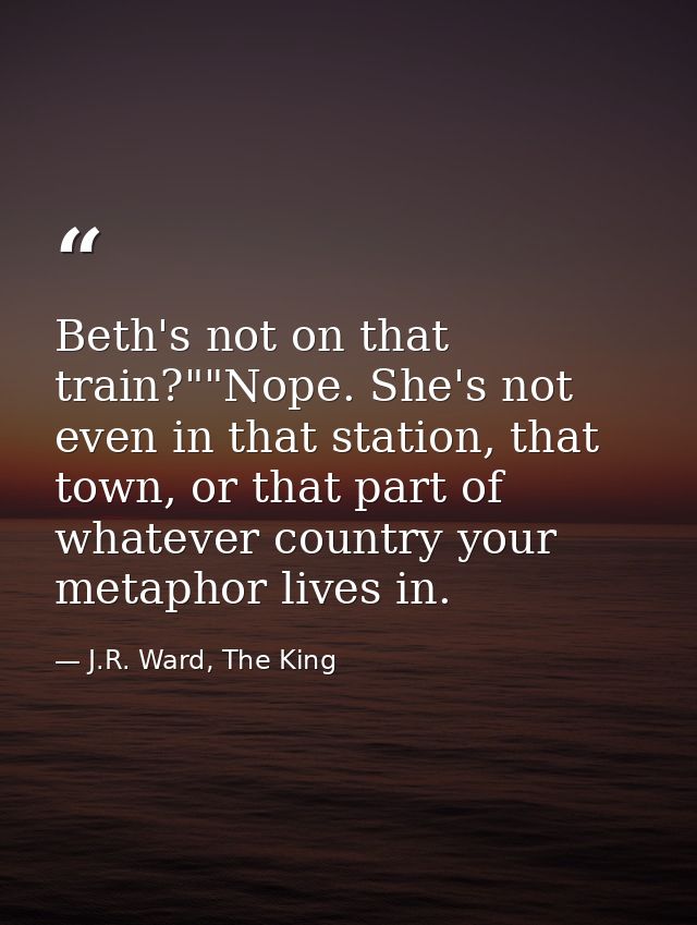 Beth's not on that train?""Nope. She's not even in that station, that town, or that part of whatever country your metaph — J.R. Ward, The King