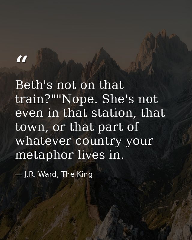 Beth's not on that train?""Nope. She's not even in that station, that town, or that part of whatever country your metaph — J.R. Ward, The King