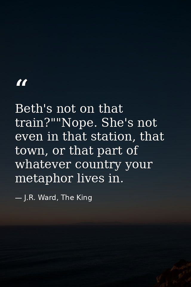 Beth's not on that train?""Nope. She's not even in that station, that town, or that part of whatever country your metaph — J.R. Ward, The King