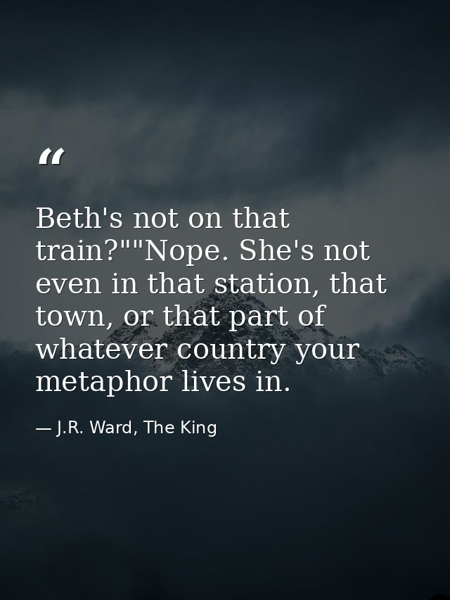 Beth's not on that train?""Nope. She's not even in that station, that town, or that part of whatever country your metaph — J.R. Ward, The King