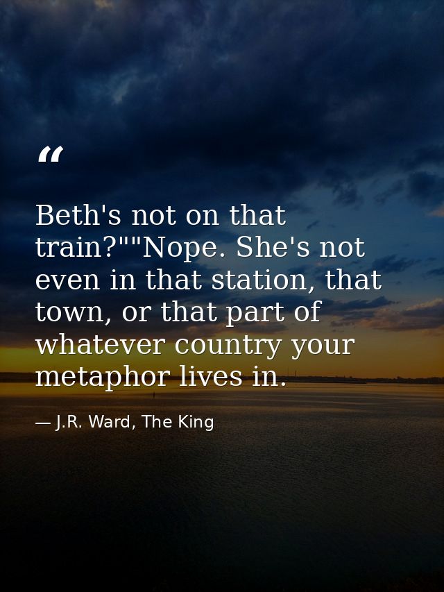 Beth's not on that train?""Nope. She's not even in that station, that town, or that part of whatever country your metaph — J.R. Ward, The King