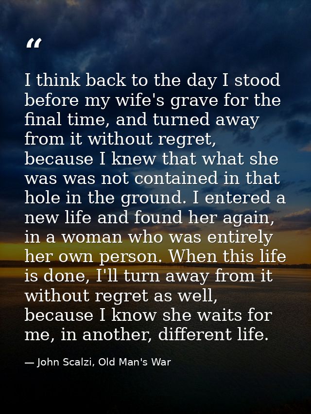 I think back to the day I stood before my wife's grave for the final time, and turned away from it without regret, becau — John Scalzi, Old Man's War