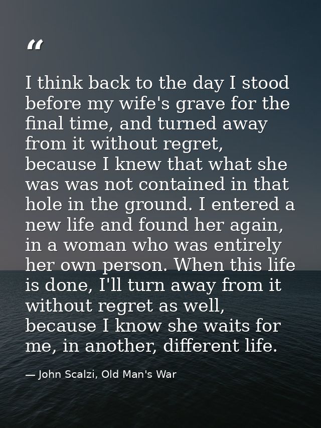 I think back to the day I stood before my wife's grave for the final time, and turned away from it without regret, becau — John Scalzi, Old Man's War