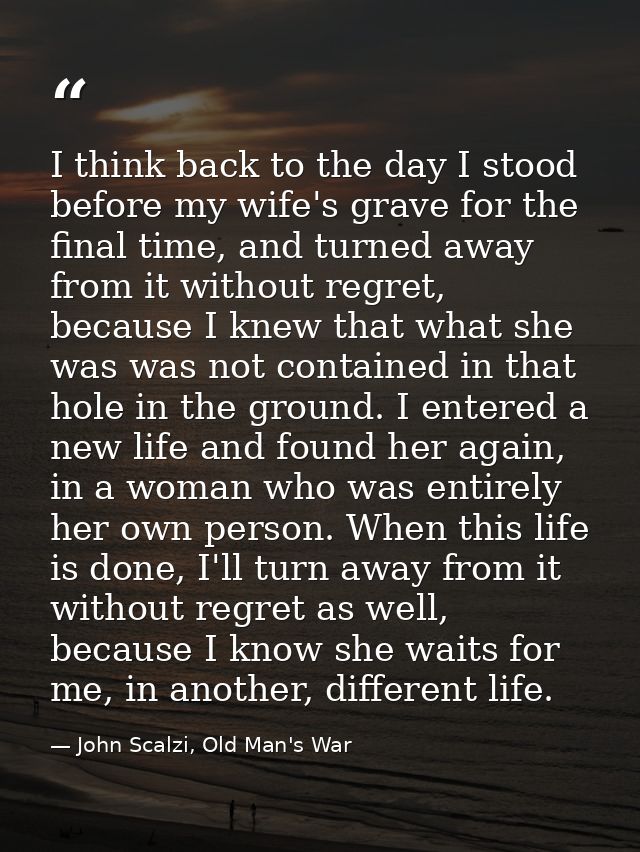 I think back to the day I stood before my wife's grave for the final time, and turned away from it without regret, becau — John Scalzi, Old Man's War