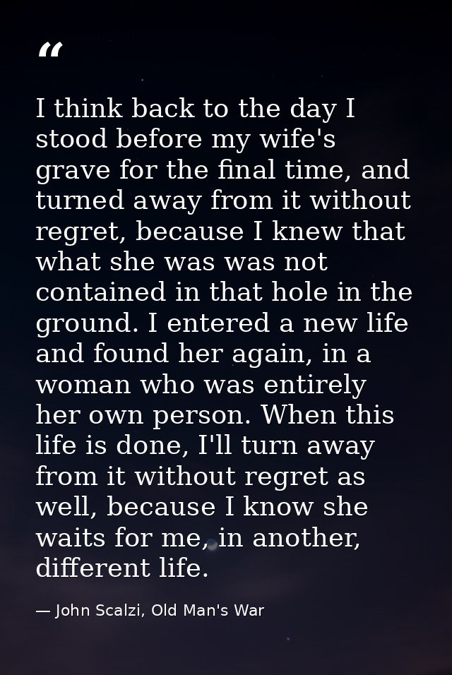 I think back to the day I stood before my wife's grave for the final time, and turned away from it without regret, becau — John Scalzi, Old Man's War