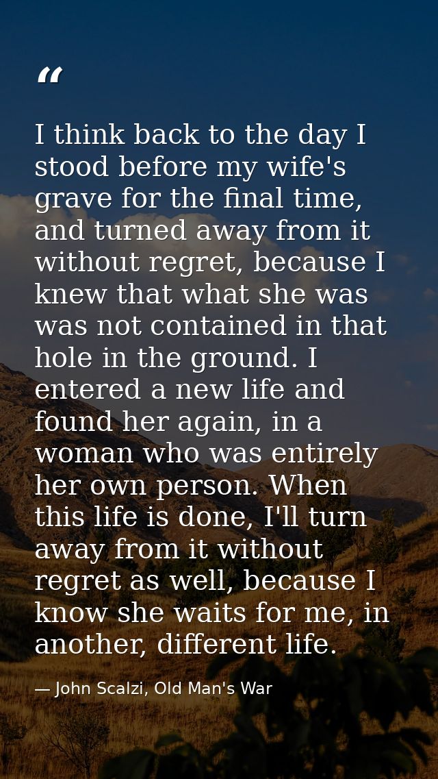 I think back to the day I stood before my wife's grave for the final time, and turned away from it without regret, becau — John Scalzi, Old Man's War