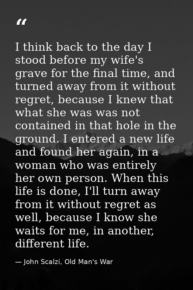 I think back to the day I stood before my wife's grave for the final time, and turned away from it without regret, becau — John Scalzi, Old Man's War