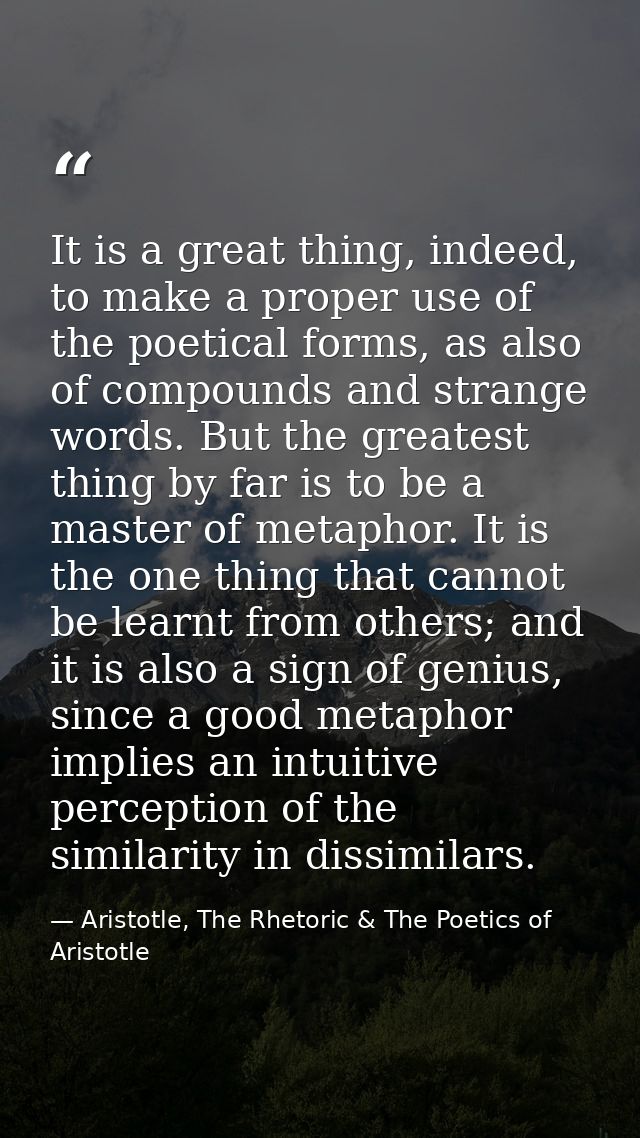 It is a great thing, indeed, to make a proper use of the poetical forms, as also of compounds and strange words. But the — Aristotle, The Rhetoric & The Poetics of Aristotle