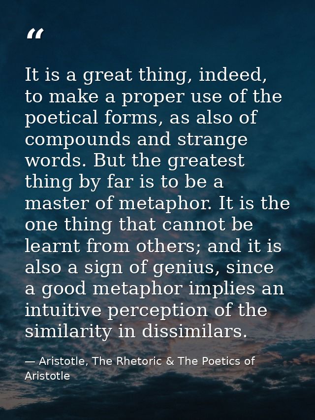 It is a great thing, indeed, to make a proper use of the poetical forms, as also of compounds and strange words. But the — Aristotle, The Rhetoric & The Poetics of Aristotle
