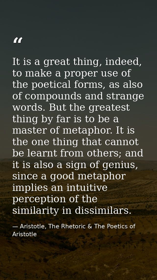It is a great thing, indeed, to make a proper use of the poetical forms, as also of compounds and strange words. But the — Aristotle, The Rhetoric & The Poetics of Aristotle