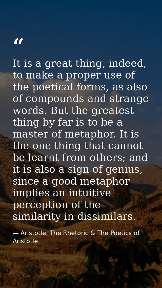 It is a great thing, indeed, to make a proper use of the poetical forms, as also of compounds and strange words. But the — Aristotle, The Rhetoric & The Poetics of Aristotle