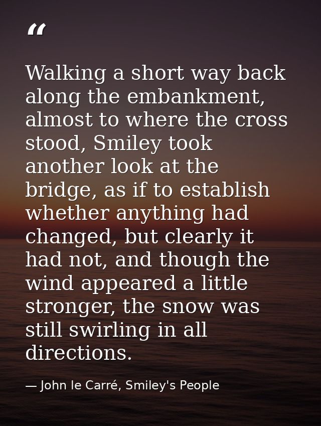 Walking a short way back along the embankment, almost to where the cross stood, Smiley took another look at the bridge,  — John le Carré, Smiley's People