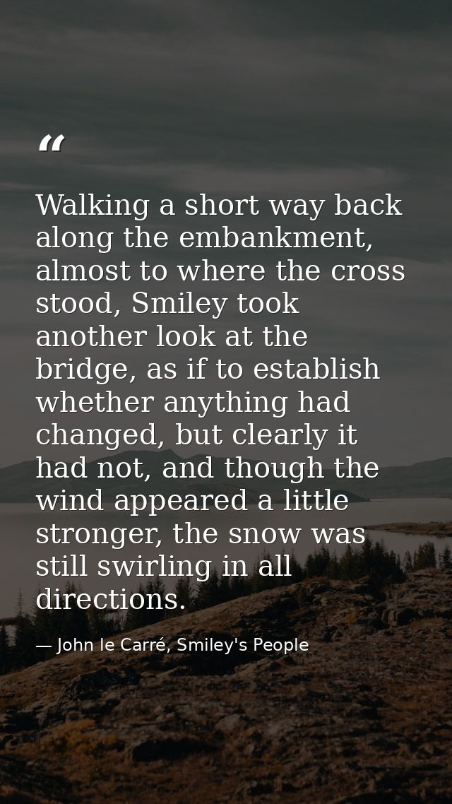Walking a short way back along the embankment, almost to where the cross stood, Smiley took another look at the bridge,  — John le Carré, Smiley's People