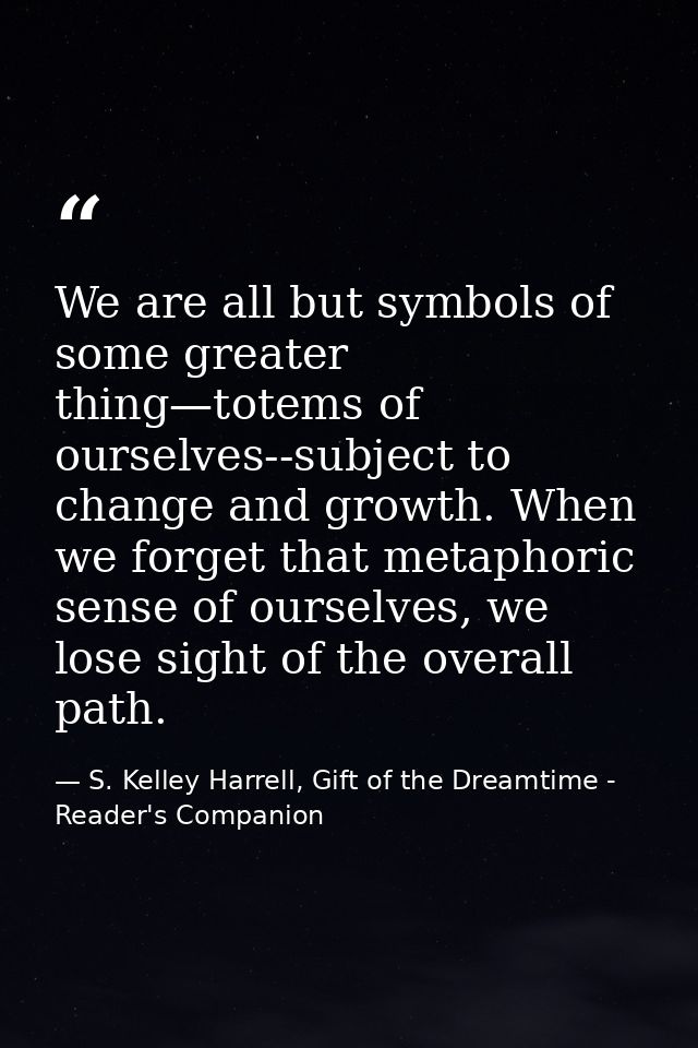 We are all but symbols of some greater thing—totems of ourselves--subject to change and growth. When we forget that meta — S. Kelley Harrell, Gift of the Dreamtime - Reader's Companion