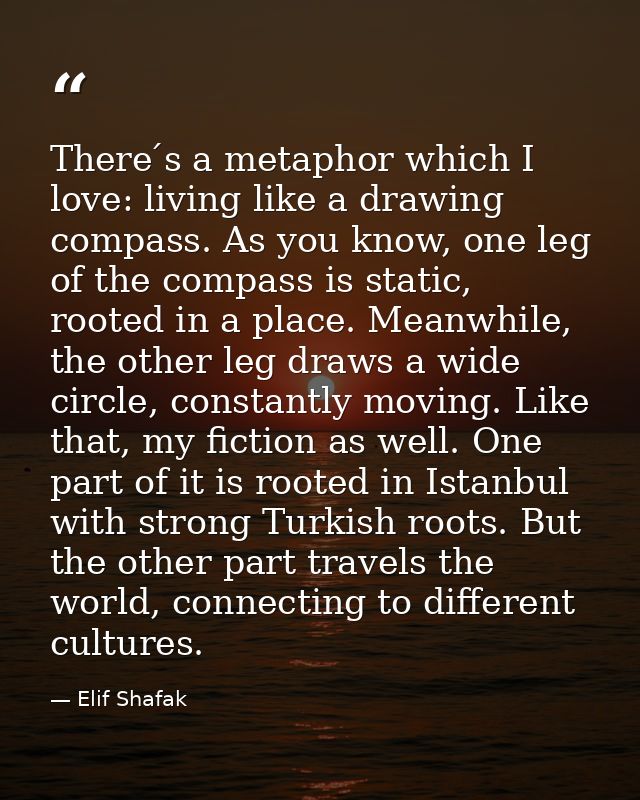 There ́s a metaphor which I love: living like a drawing compass. As you know, one leg of the compass is static, rooted i — Elif Shafak