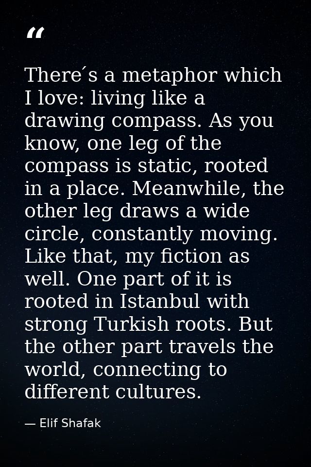There ́s a metaphor which I love: living like a drawing compass. As you know, one leg of the compass is static, rooted i — Elif Shafak