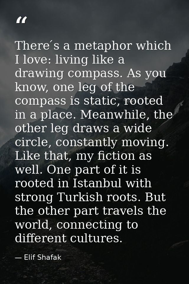 There ́s a metaphor which I love: living like a drawing compass. As you know, one leg of the compass is static, rooted i — Elif Shafak