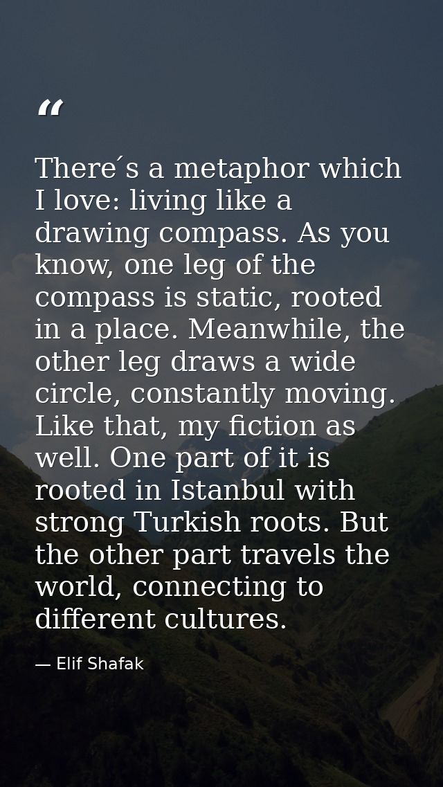 There ́s a metaphor which I love: living like a drawing compass. As you know, one leg of the compass is static, rooted i — Elif Shafak