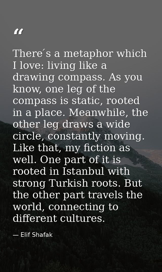 There ́s a metaphor which I love: living like a drawing compass. As you know, one leg of the compass is static, rooted i — Elif Shafak