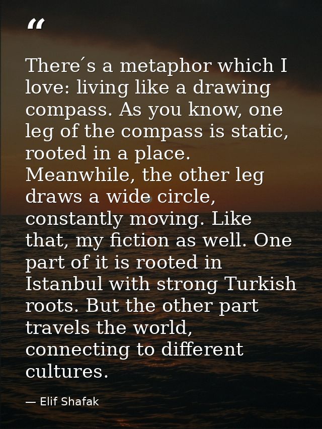 There ́s a metaphor which I love: living like a drawing compass. As you know, one leg of the compass is static, rooted i — Elif Shafak