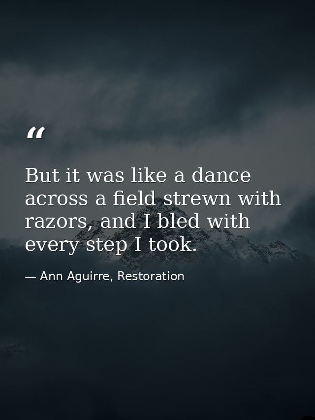 But it was like a dance across a field strewn with razors, and I bled with every step I took. — Ann Aguirre, Restoration