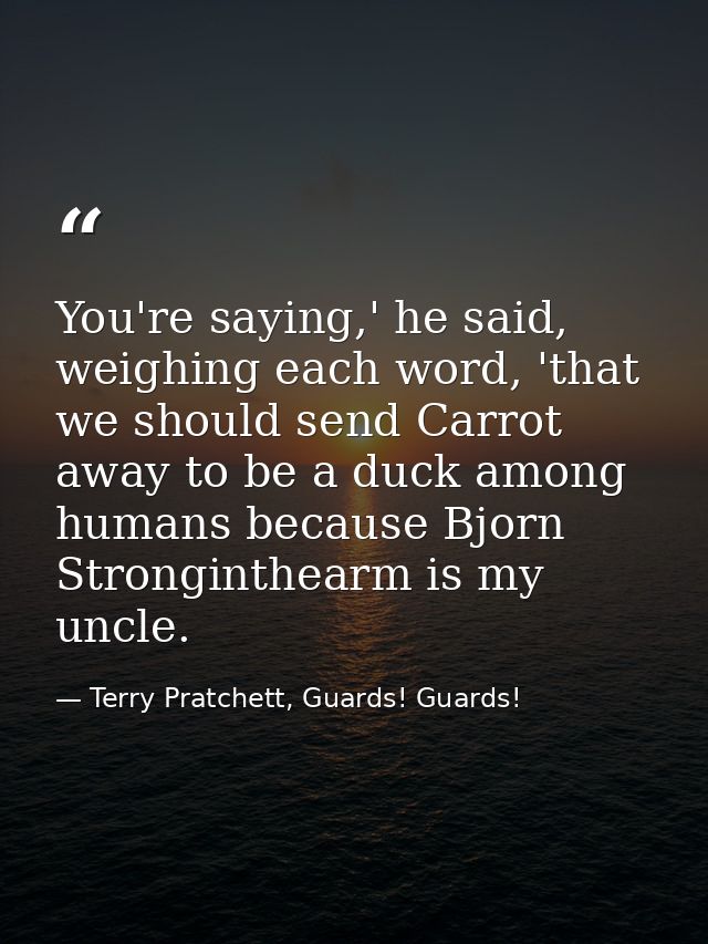 You're saying,' he said, weighing each word, 'that we should send Carrot away to be a duck among humans because Bjorn St — Terry Pratchett, Guards! Guards!