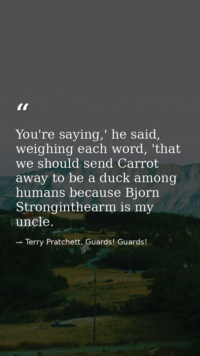 You're saying,' he said, weighing each word, 'that we should send Carrot away to be a duck among humans because Bjorn St — Terry Pratchett, Guards! Guards!