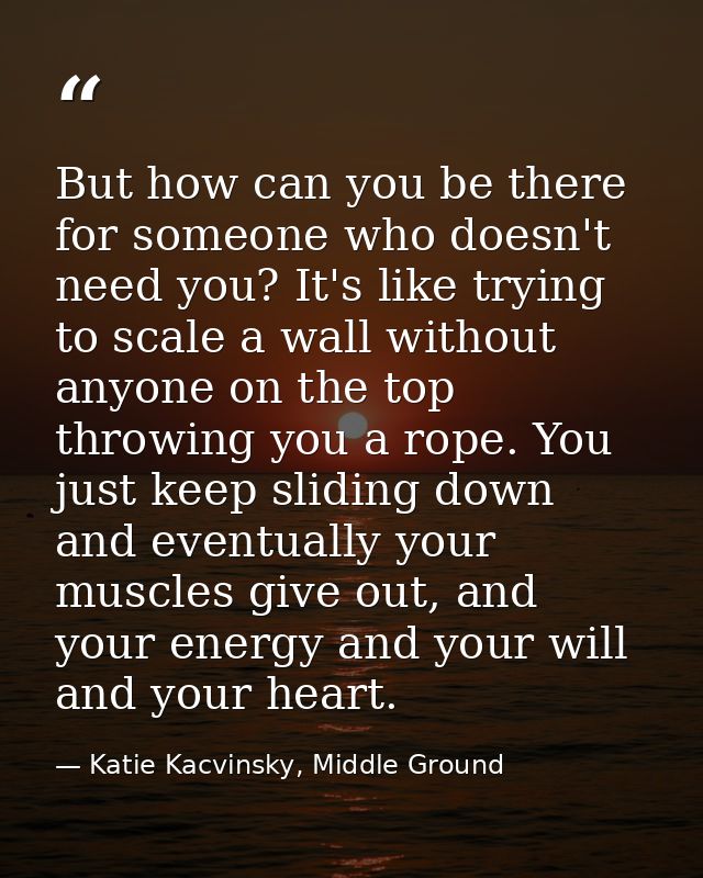 But how can you be there for someone who doesn't need you? It's like trying to scale a wall without anyone on the top th — Katie Kacvinsky, Middle Ground